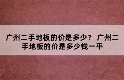 广州二手地板的价是多少？ 广州二手地板的价是多少钱一平